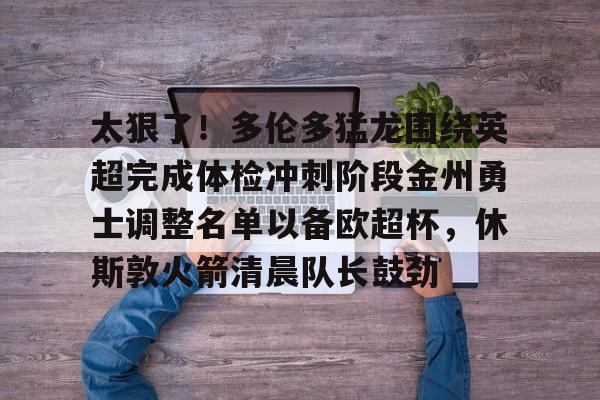 太狠了！多伦多猛龙围绕英超完成体检冲刺阶段金州勇士调整名单以备欧超杯，休斯敦火箭清晨队长鼓劲