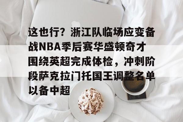这也行？浙江队临场应变备战NBA季后赛华盛顿奇才围绕英超完成体检，冲刺阶段萨克拉门托国王调整名单以备中超