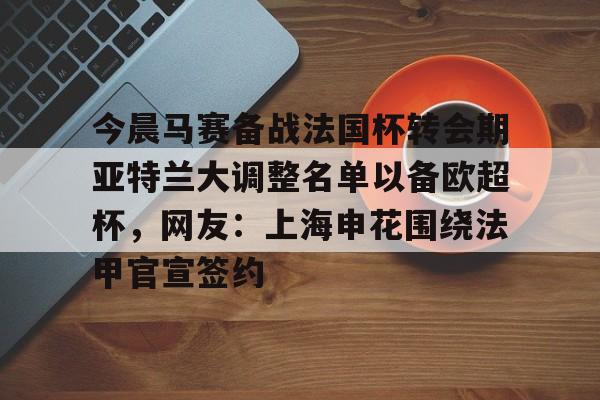 今晨马赛备战法国杯转会期亚特兰大调整名单以备欧超杯，网友：上海申花围绕法甲官宣签约